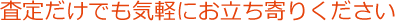 査定だけでも気軽にお立ち寄りください
